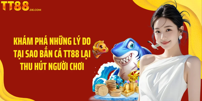 Khám phá những lý do tại sao Bắn Cá TT88 lại thu hút người chơi