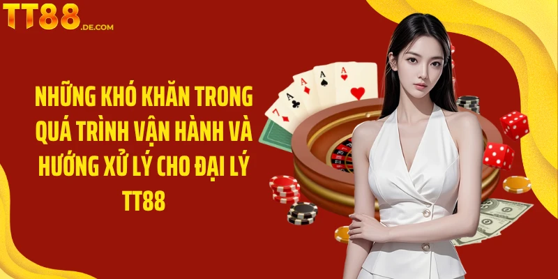 Những khó khăn trong quá trình vận hành và hướng xử lý cho đại lý TT88