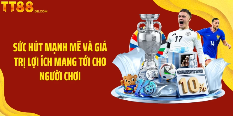 Sức hút mạnh mẽ và giá trị lợi ích mang tới cho người chơi